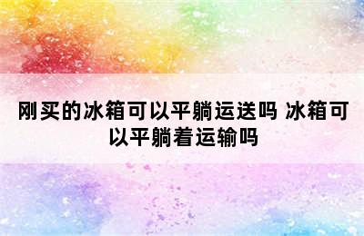 刚买的冰箱可以平躺运送吗 冰箱可以平躺着运输吗